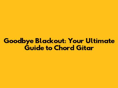 Goodbye Blackout: Your Ultimate Guide to Chord Gitar