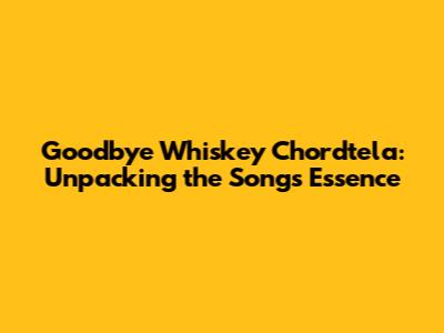 Goodbye Whiskey Chordtela: Unpacking the Song's Essence