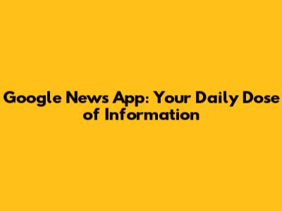 Google News App: Your Daily Dose of Information