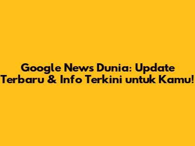 Google News Dunia: Update Terbaru & Info Terkini untuk Kamu!