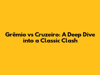 Grêmio vs Cruzeiro: A Deep Dive into a Classic Clash