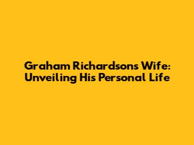 Graham Richardson's Wife: Unveiling His Personal Life