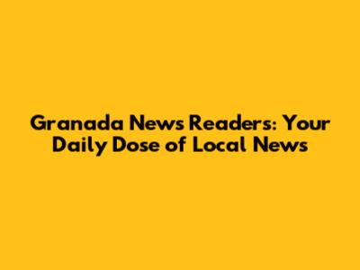 Granada News Readers: Your Daily Dose of Local News