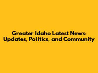 Greater Idaho Latest News: Updates, Politics, and Community