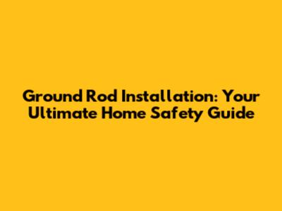 Ground Rod Installation: Your Ultimate Home Safety Guide