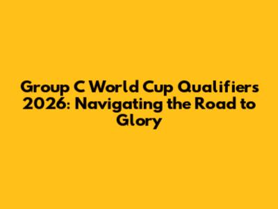 Group C World Cup Qualifiers 2026: Navigating the Road to Glory