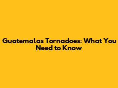 Guatemala's Tornadoes: What You Need to Know