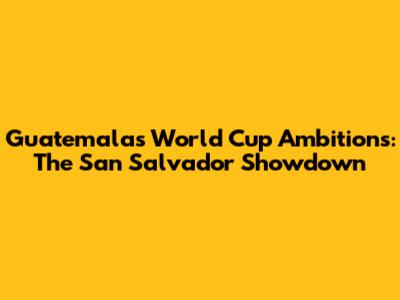 Guatemala's World Cup Ambitions: The San Salvador Showdown