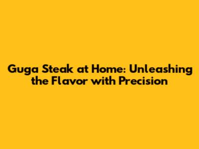 Guga Steak at Home: Unleashing the Flavor with Precision