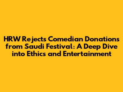HRW Rejects Comedian Donations from Saudi Festival: A Deep Dive into Ethics and Entertainment