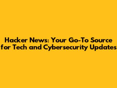 Hacker News: Your Go-To Source for Tech and Cybersecurity Updates