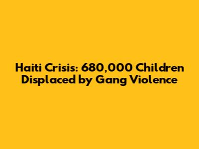 Haiti Crisis: 680,000 Children Displaced by Gang Violence