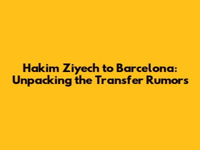 Hakim Ziyech to Barcelona: Unpacking the Transfer Rumors
