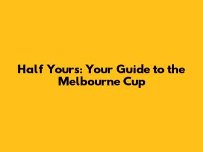 Half Yours: Your Guide to the Melbourne Cup