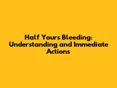 Half Yours Bleeding: Understanding and Immediate Actions