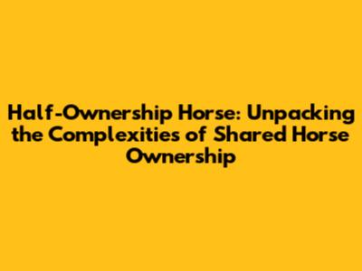 Half-Ownership Horse: Unpacking the Complexities of Shared Horse Ownership