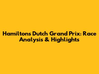 Hamilton's Dutch Grand Prix: Race Analysis & Highlights
