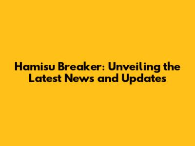Hamisu Breaker: Unveiling the Latest News and Updates