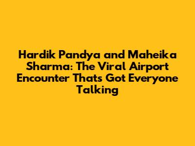 Hardik Pandya and Maheika Sharma: The Viral Airport Encounter That's Got Everyone Talking