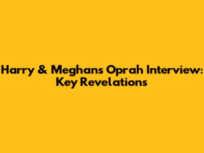 Harry & Meghan's Oprah Interview: Key Revelations