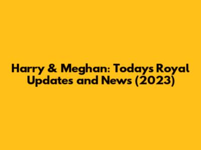 Harry & Meghan: Today's Royal Updates and News (2023)
