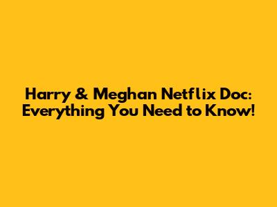 Harry & Meghan Netflix Doc: Everything You Need to Know!