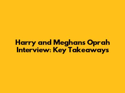 Harry and Meghan's Oprah Interview: Key Takeaways