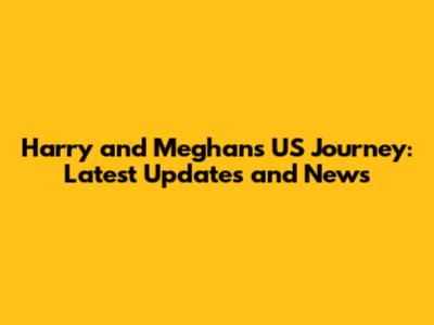 Harry and Meghan's US Journey: Latest Updates and News