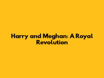 Harry and Meghan: A Royal Revolution