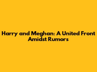 Harry and Meghan: A United Front Amidst Rumors