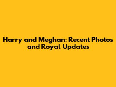 Harry and Meghan: Recent Photos and Royal Updates
