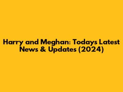 Harry and Meghan: Today's Latest News & Updates (2024)