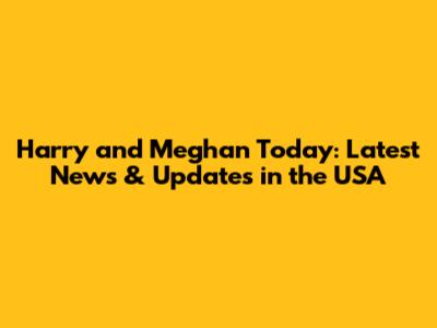 Harry and Meghan Today: Latest News & Updates in the USA