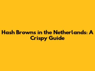 Hash Browns in the Netherlands: A Crispy Guide