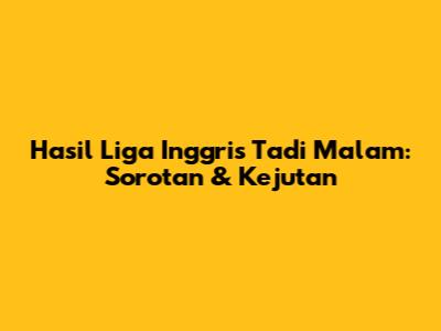 Hasil Liga Inggris Tadi Malam: Sorotan & Kejutan