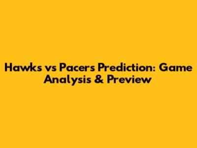 Hawks vs Pacers Prediction: Game Analysis & Preview