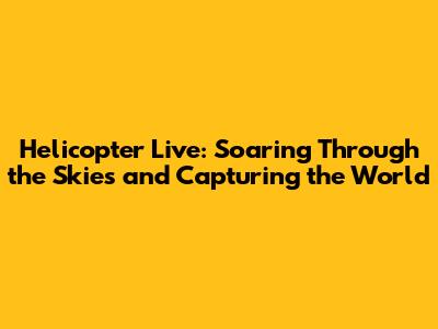Helicopter Live: Soaring Through the Skies and Capturing the World