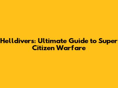 Helldivers: Ultimate Guide to Super Citizen Warfare