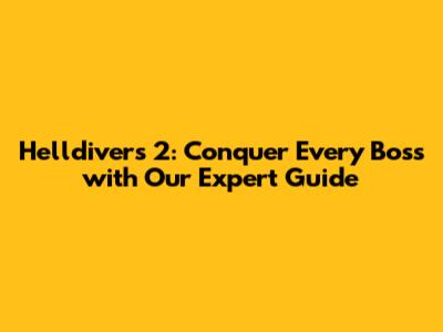 Helldivers 2: Conquer Every Boss with Our Expert Guide