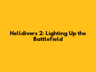 Helldivers 2: Lighting Up the Battlefield