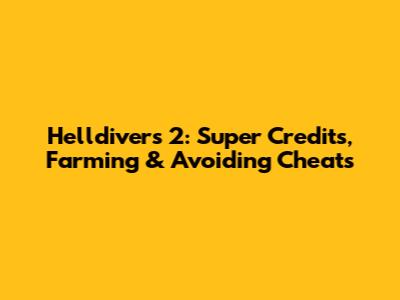 Helldivers 2: Super Credits, Farming & Avoiding Cheats