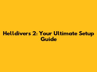 Helldivers 2: Your Ultimate Setup Guide