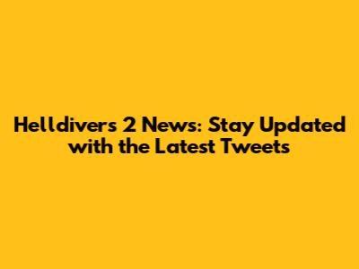 Helldivers 2 News: Stay Updated with the Latest Tweets
