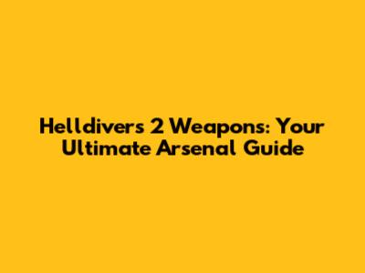 Helldivers 2 Weapons: Your Ultimate Arsenal Guide