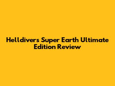 Helldivers Super Earth Ultimate Edition Review