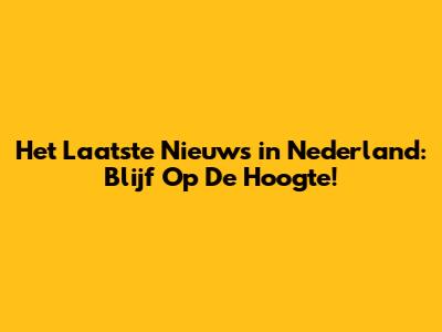 Het Laatste Nieuws in Nederland: Blijf Op De Hoogte!
