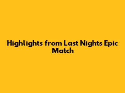 Highlights from Last Night's Epic Match