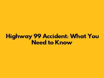 Highway 99 Accident: What You Need to Know