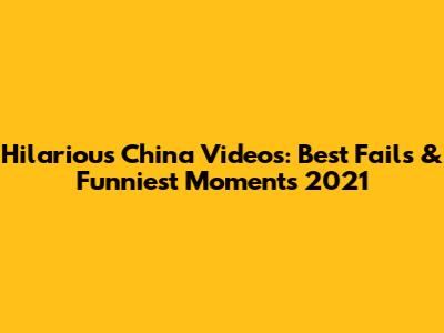 Hilarious China Videos: Best Fails & Funniest Moments 2021