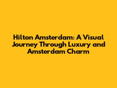 Hilton Amsterdam: A Visual Journey Through Luxury and Amsterdam Charm